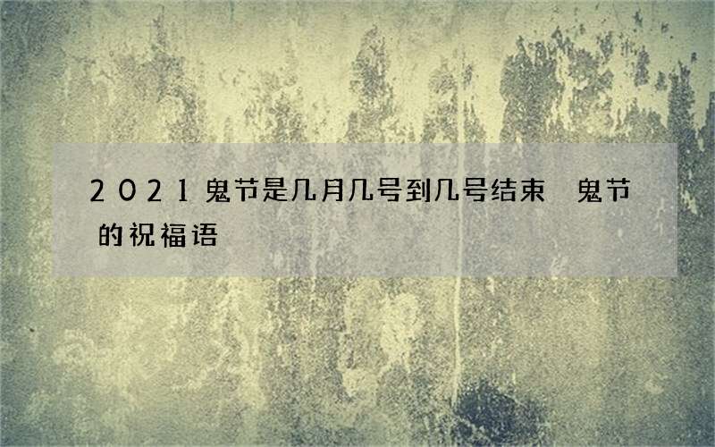 2021鬼节是几月几号到几号结束 鬼节的祝福语